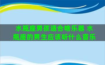 水瓶座男孩适合啥乐器 水瓶座的男生应该听什么音乐